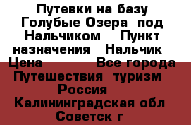 Путевки на базу“Голубые Озера“ под Нальчиком. › Пункт назначения ­ Нальчик › Цена ­ 6 790 - Все города Путешествия, туризм » Россия   . Калининградская обл.,Советск г.